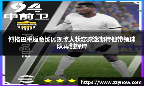 博格巴重返赛场展现惊人状态球迷期待他带领球队再创辉煌