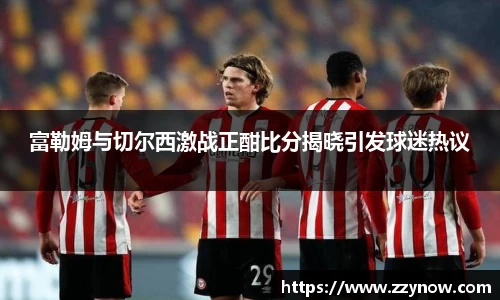 富勒姆与切尔西激战正酣比分揭晓引发球迷热议
